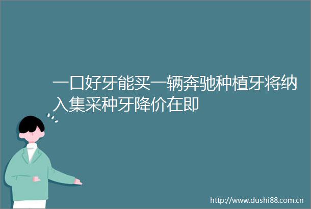 一口好牙能买一辆奔驰种植牙将纳入集采种牙降价在即