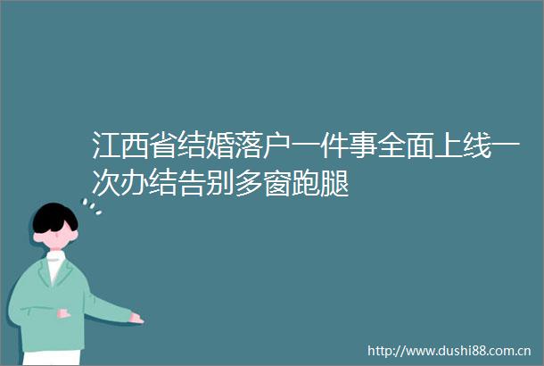 江西省结婚落户一件事全面上线一次办结告别多窗跑腿