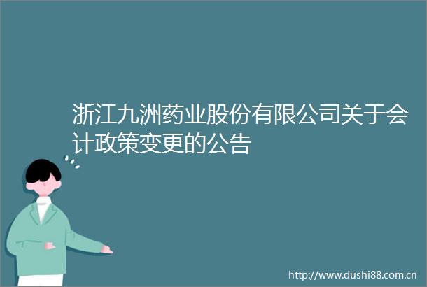 浙江九洲药业股份有限公司关于会计政策变更的公告