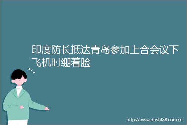 印度防长抵达青岛参加上合会议下飞机时绷着脸