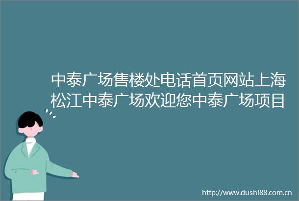 中泰广场售楼处电话首页网站上海松江中泰广场欢迎您中泰广场项目最新动态