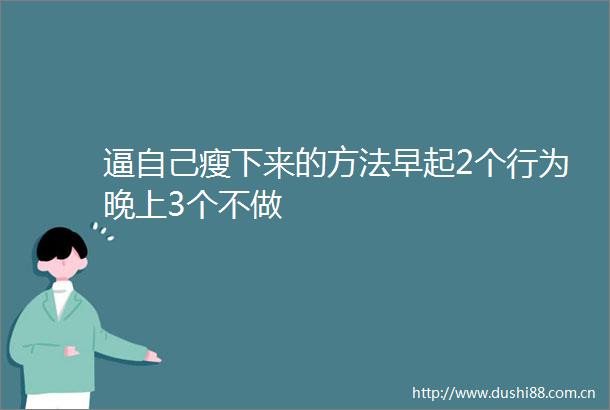 逼自己瘦下来的方法早起2个行为晚上3个不做