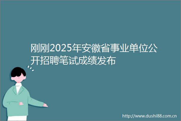 刚刚2025年安徽省事业单位公开招聘笔试成绩发布