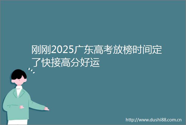 刚刚2025广东高考放榜时间定了快接高分好运