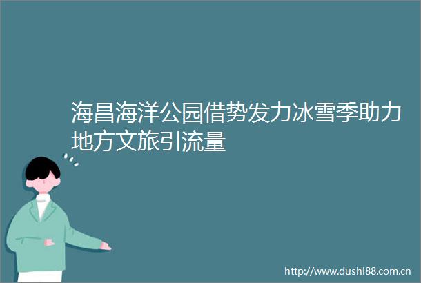 海昌海洋公园借势发力冰雪季助力地方文旅引流量