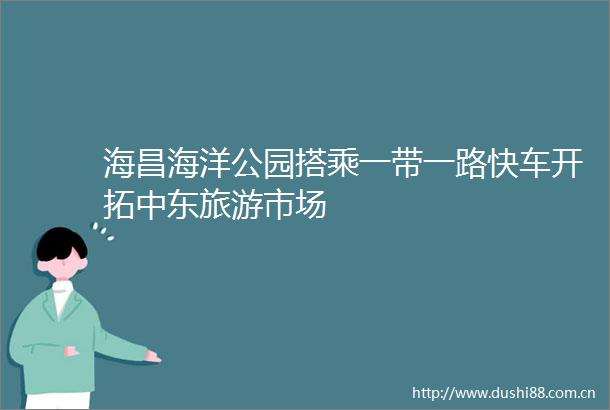 海昌海洋公园搭乘一带一路快车开拓中东旅游市场