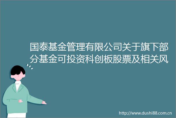 国泰基金管理有限公司关于旗下部分基金可投资科创板股票及相关风险提示的公告