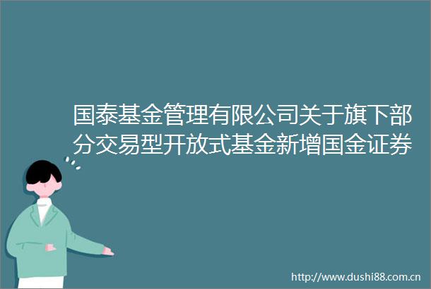 国泰基金管理有限公司关于旗下部分交易型开放式基金新增国金证券股份有限公司为一级交易商的公告