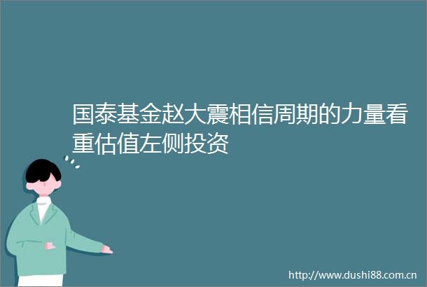 国泰基金赵大震相信周期的力量看重估值左侧投资