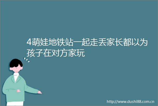 4萌娃地铁站一起走丢家长都以为孩子在对方家玩
