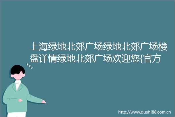 上海绿地北郊广场绿地北郊广场楼盘详情绿地北郊广场欢迎您{官方网站}