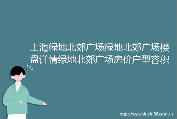 上海绿地北郊广场绿地北郊广场楼盘详情绿地北郊广场房价户型容积率