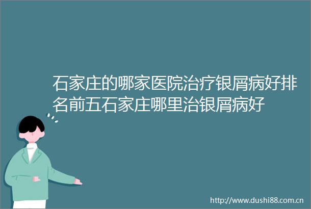 石家庄的哪家医院治疗银屑病好排名前五石家庄哪里治银屑病好