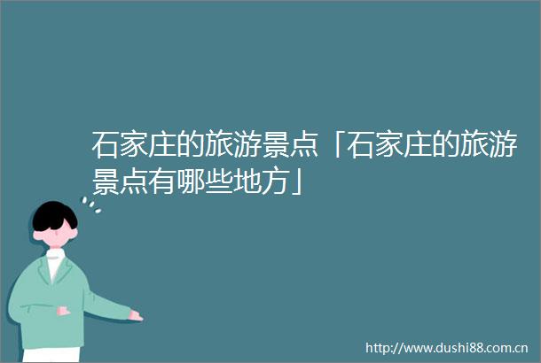 石家庄的旅游景点「石家庄的旅游景点有哪些地方」