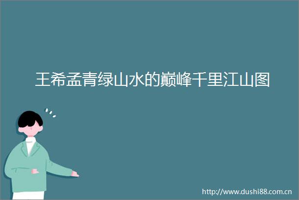 王希孟青绿山水的巅峰千里江山图