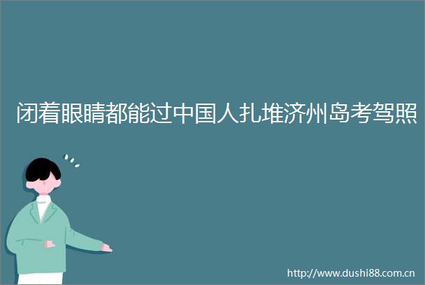 闭着眼睛都能过人扎堆济州岛考驾照