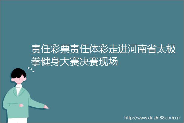 责任彩票责任体彩走进河南省太极拳健身大赛决赛现场