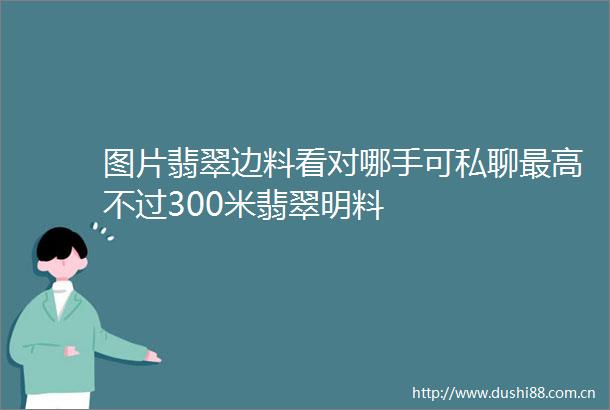 图片翡翠边料看对哪手可私聊最高不过300米翡翠明料