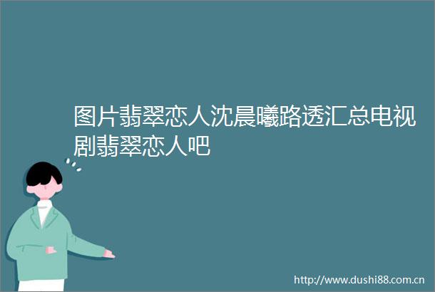图片翡翠恋人沈晨曦路透汇总电视剧翡翠恋人吧