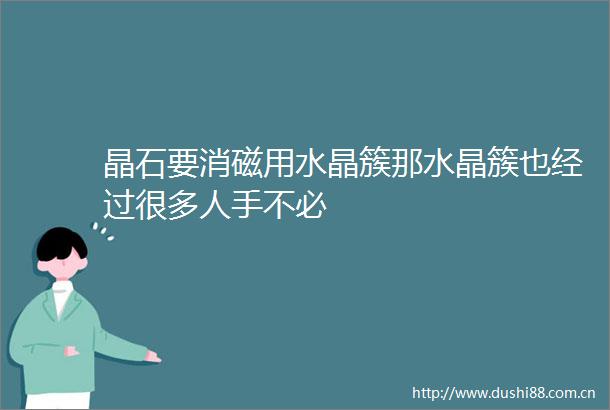 晶石要消磁用水晶簇那水晶簇也经过很多人手不必