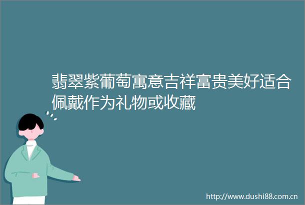 翡翠紫葡萄寓意吉祥富贵美好适合佩戴作为礼物或收藏