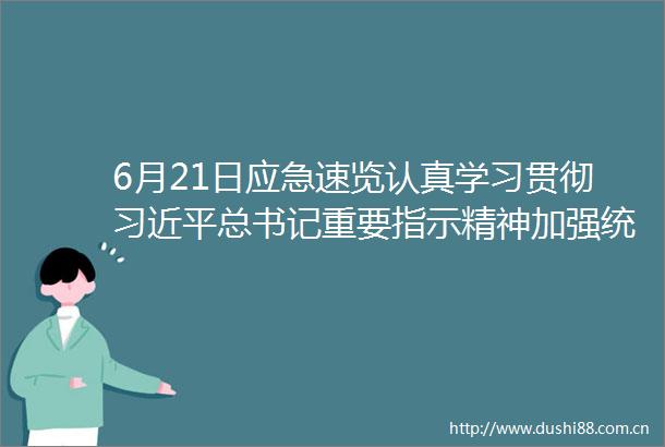 6月21日应急速览认真学习贯彻总书记重要指示精神加强统筹压实责任扎实做好防汛抗旱救灾工作
