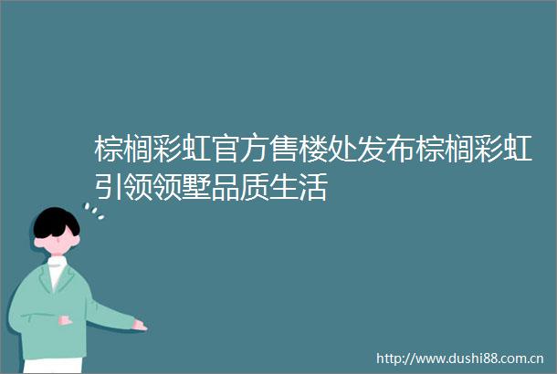 棕榈彩虹官方售楼处发布棕榈彩虹引领领墅品质生活