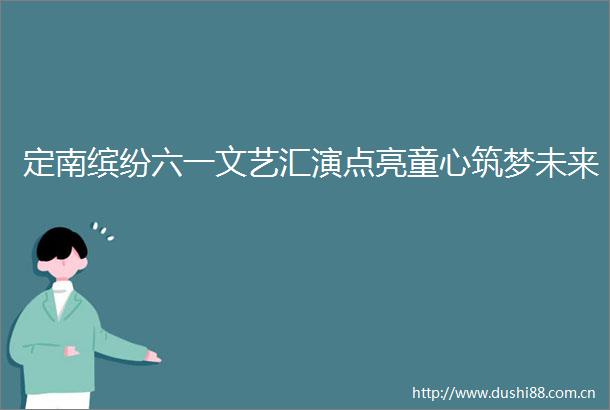 定南缤纷六一文艺汇演点亮童心筑梦未来