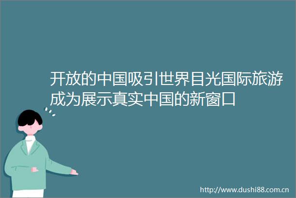 开放的吸引世界目光国际旅游成为展示真实的新窗口