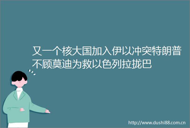 又一个核大国加入伊以冲突特朗普不顾莫迪为救以色列拉拢巴