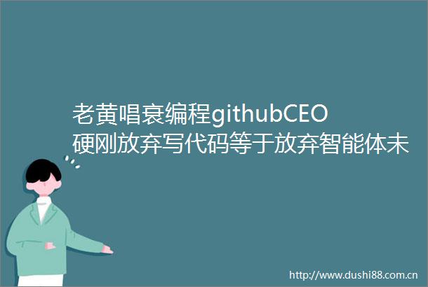 老黄唱衰编程githubCEO硬刚放弃写代码等于放弃智能体未来话语权