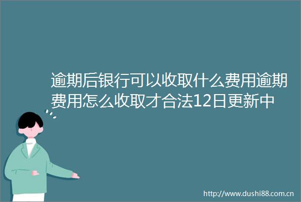 逾期后银行可以收取什么费用逾期费用怎么收取才合法12日更新中