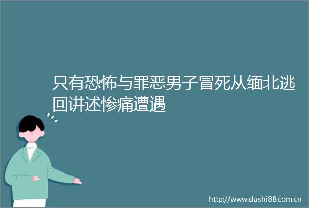 只有恐怖与罪恶男子冒死从缅北逃回讲述惨痛遭遇