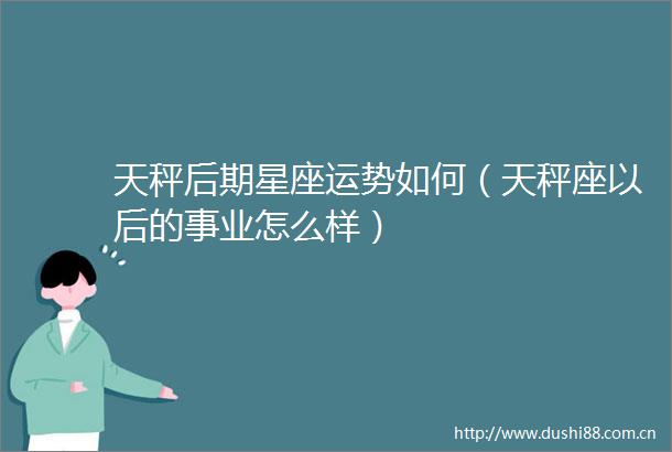天秤后期星座运势如何（天秤座以后的事业怎么样）