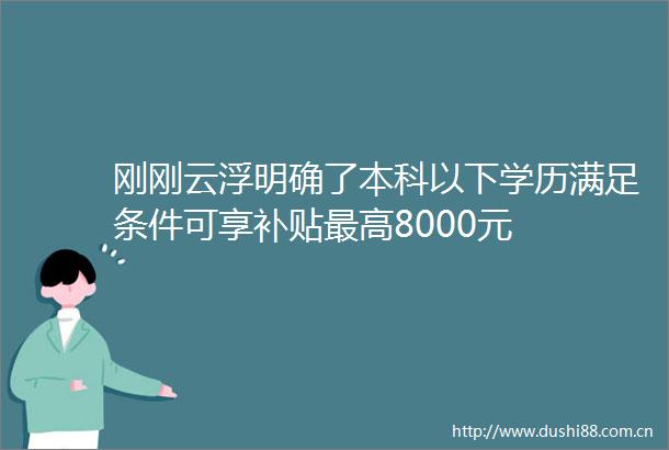 刚刚云浮明确了本科以下学历满足条件可享补贴最高8000元