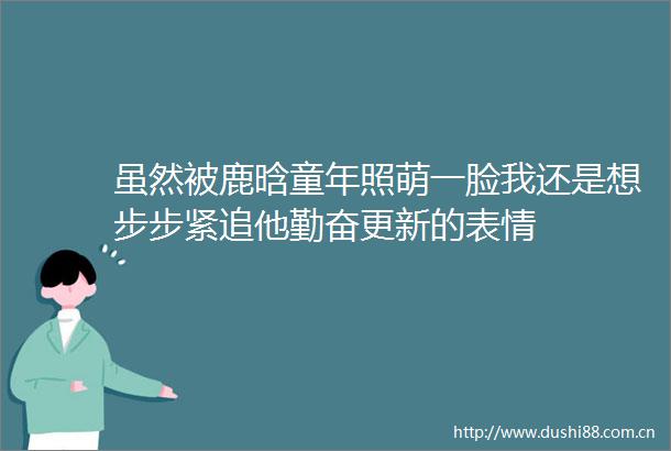 虽然被鹿晗童年照萌一脸我还是想步步紧追他勤奋更新的表情