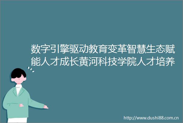 数字引擎驱动教育变革智慧生态赋能人才成长黄河科技学院人才培养新体系改革观察之三