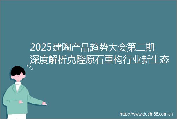2025建陶产品趋势大会第二期深度解析克隆原石重构行业新生态技术革命引领共生时代