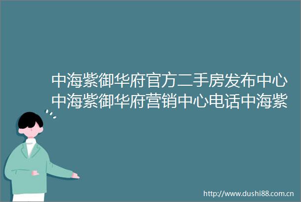 中海紫御华府官方二手房发布中心中海紫御华府营销中心电话中海紫御华府二手详情房求购中海紫御华府位置