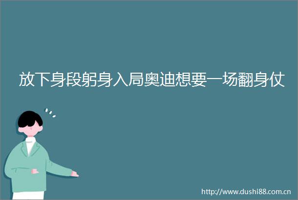 放下身段躬身入局奥迪想要一场翻身仗