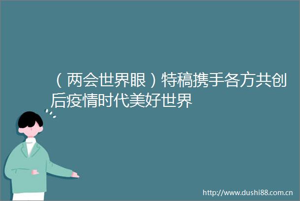 （两会世界眼）特稿携手各方共创后疫情时代美好世界