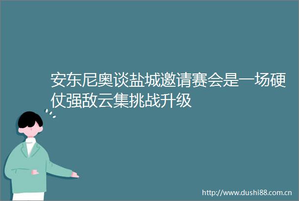 安东尼奥谈盐城邀请赛会是一场硬仗强敌云集挑战升级