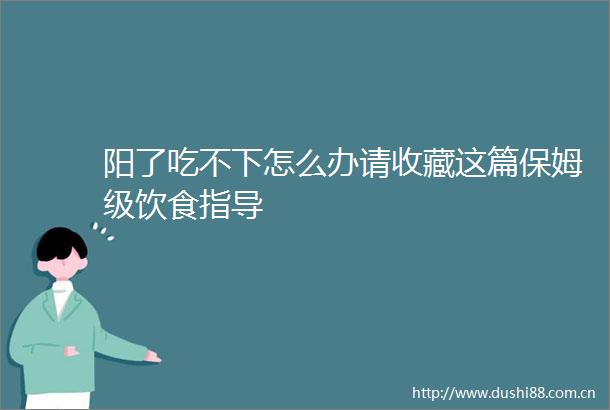 阳了吃不下怎么办请收藏这篇保姆级饮食指导