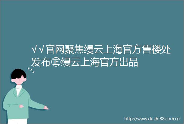 √√官网聚焦缦云上海官方售楼处发布㊣缦云上海官方出品