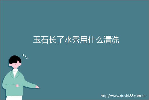 玉石长了水秀用什么清洗
