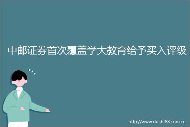 中邮证券首次覆盖学大教育给予买入评级