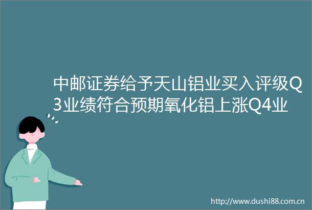 中邮证券给予天山铝业买入评级Q3业绩符合预期氧化铝上涨Q4业绩或更进一步