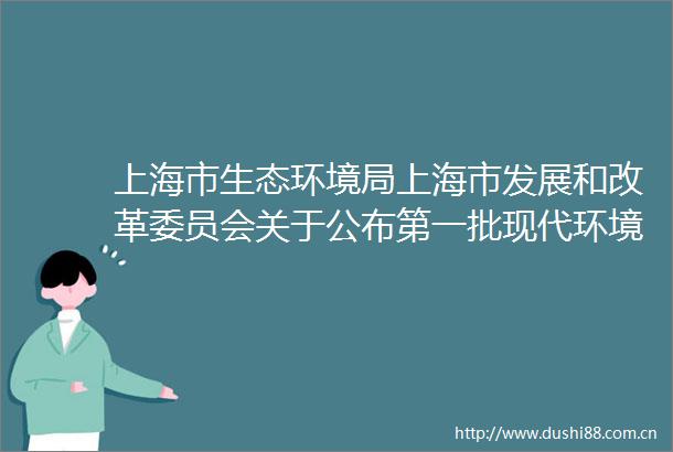上海市生态环境局上海市发展和改革委员会关于公布第一批现代环境治理体系十大典型案例和第二批现代环境治理体系试点名单的通知