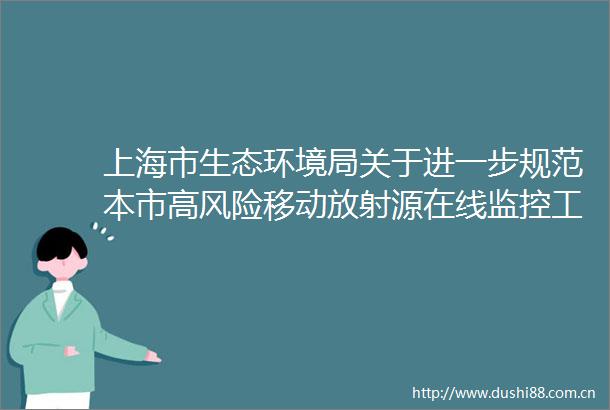 上海市生态环境局关于进一步规范本市高风险移动放射源在线监控工作的通知