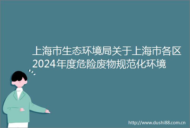 上海市生态环境局关于上海市各区2024年度危险废物规范化环境管理评估结果的通报